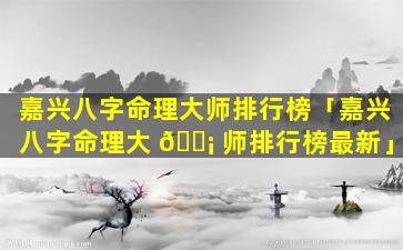 嘉兴八字命理大师排行榜「嘉兴八字命理大 🐡 师排行榜最新」